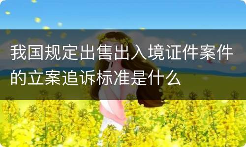 我国规定出售出入境证件案件的立案追诉标准是什么