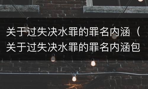 关于过失决水罪的罪名内涵（关于过失决水罪的罪名内涵包括）