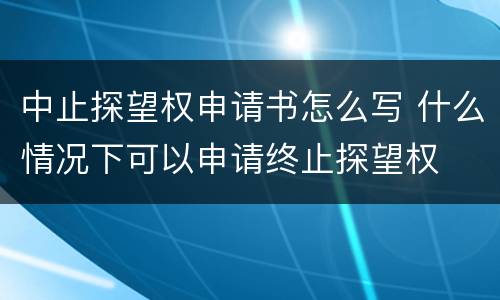 中止探望权申请书怎么写 什么情况下可以申请终止探望权