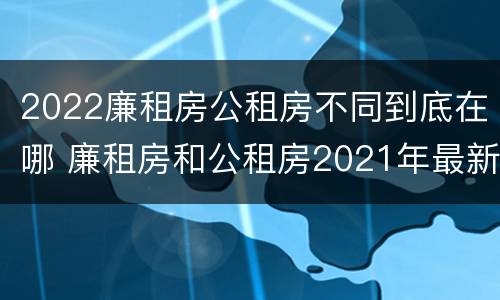 2022廉租房公租房不同到底在哪 廉租房和公租房2021年最新通知