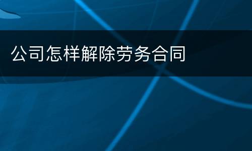 公司怎样解除劳务合同