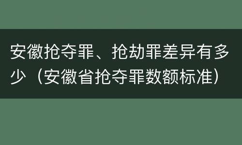 安徽抢夺罪、抢劫罪差异有多少（安徽省抢夺罪数额标准）