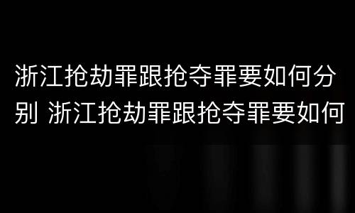 浙江抢劫罪跟抢夺罪要如何分别 浙江抢劫罪跟抢夺罪要如何分别认定