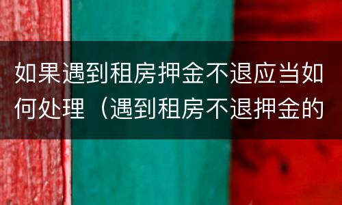 如果遇到租房押金不退应当如何处理（遇到租房不退押金的情况怎么办）