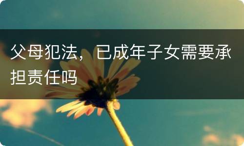 父母犯法，已成年子女需要承担责任吗