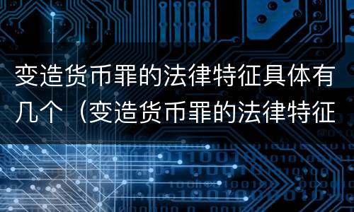 变造货币罪的法律特征具体有几个（变造货币罪的法律特征具体有几个条款）