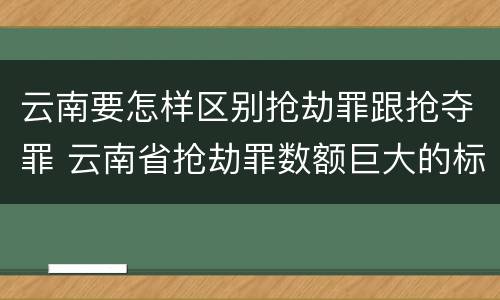 云南要怎样区别抢劫罪跟抢夺罪 云南省抢劫罪数额巨大的标准