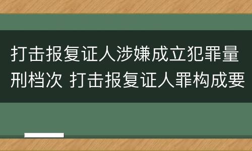 打击报复证人涉嫌成立犯罪量刑档次 打击报复证人罪构成要件