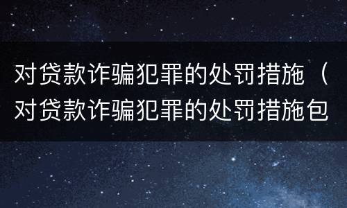 对贷款诈骗犯罪的处罚措施（对贷款诈骗犯罪的处罚措施包括）