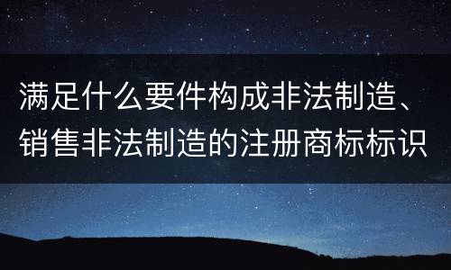 满足什么要件构成非法制造、销售非法制造的注册商标标识罪