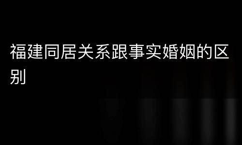 福建同居关系跟事实婚姻的区别