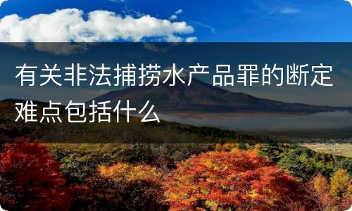 有关非法捕捞水产品罪的断定难点包括什么