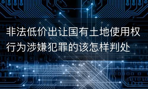 非法低价出让国有土地使用权行为涉嫌犯罪的该怎样判处