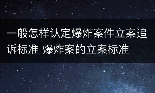 一般怎样认定爆炸案件立案追诉标准 爆炸案的立案标准