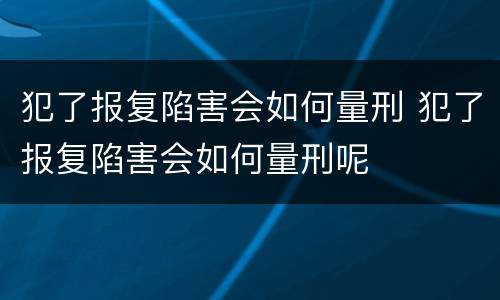 犯了报复陷害会如何量刑 犯了报复陷害会如何量刑呢