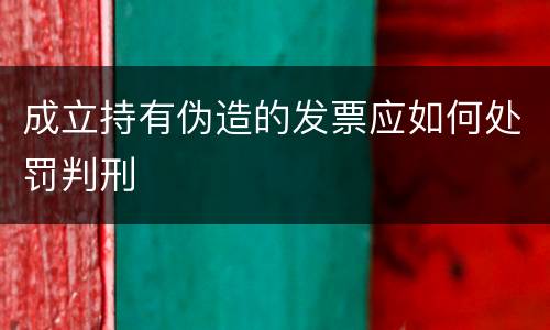 成立持有伪造的发票应如何处罚判刑