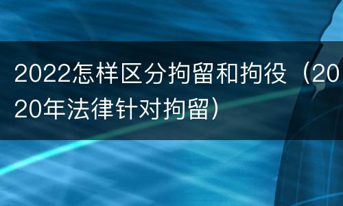 2022怎样区分拘留和拘役（2020年法律针对拘留）