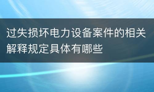 过失损坏电力设备案件的相关解释规定具体有哪些