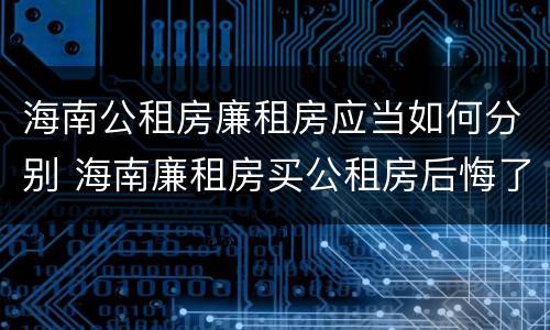 海南公租房廉租房应当如何分别 海南廉租房买公租房后悔了