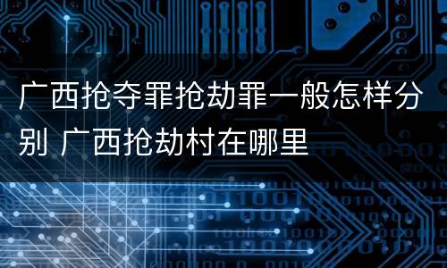 广西抢夺罪抢劫罪一般怎样分别 广西抢劫村在哪里