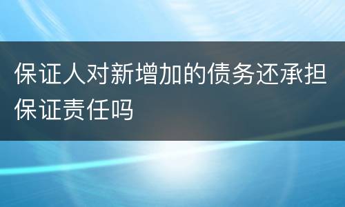 保证人对新增加的债务还承担保证责任吗