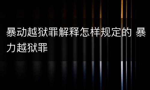 暴动越狱罪解释怎样规定的 暴力越狱罪