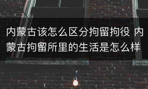内蒙古该怎么区分拘留拘役 内蒙古拘留所里的生活是怎么样的