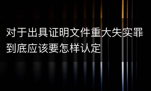 对于出具证明文件重大失实罪到底应该要怎样认定