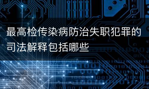最高检传染病防治失职犯罪的司法解释包括哪些