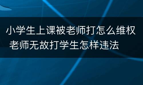 小学生上课被老师打怎么维权 老师无故打学生怎样违法