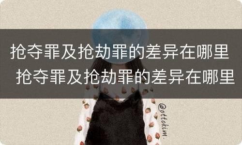 抢夺罪及抢劫罪的差异在哪里 抢夺罪及抢劫罪的差异在哪里查