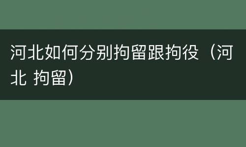 河北如何分别拘留跟拘役（河北 拘留）