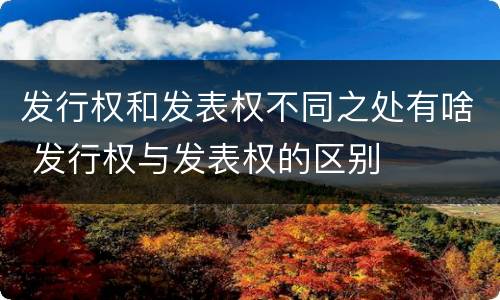 发行权和发表权不同之处有啥 发行权与发表权的区别