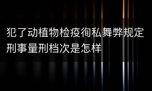 犯了动植物检疫徇私舞弊规定刑事量刑档次是怎样