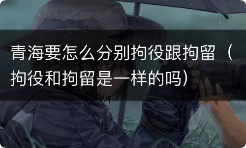 青海要怎么分别拘役跟拘留（拘役和拘留是一样的吗）