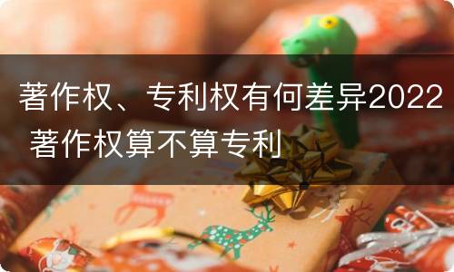 著作权、专利权有何差异2022 著作权算不算专利