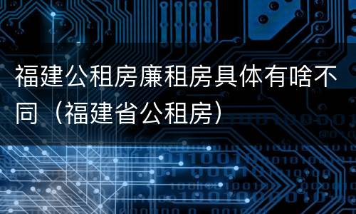 福建公租房廉租房具体有啥不同（福建省公租房）