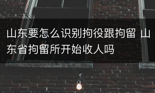 山东要怎么识别拘役跟拘留 山东省拘留所开始收人吗