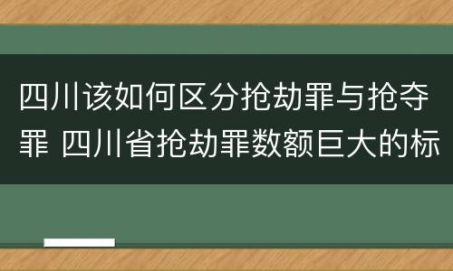 四川该如何区分抢劫罪与抢夺罪 四川省抢劫罪数额巨大的标准