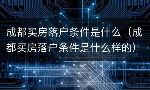 成都买房落户条件是什么（成都买房落户条件是什么样的）