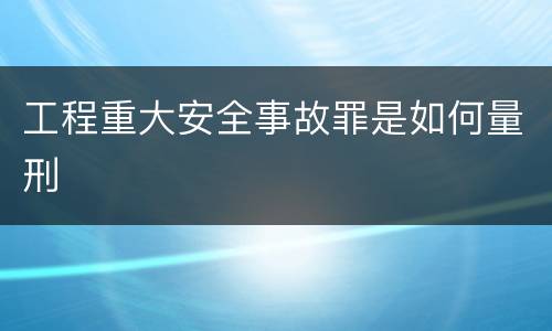 工程重大安全事故罪是如何量刑