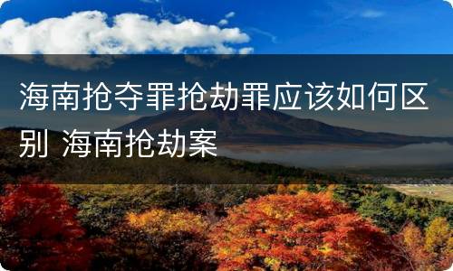 海南抢夺罪抢劫罪应该如何区别 海南抢劫案