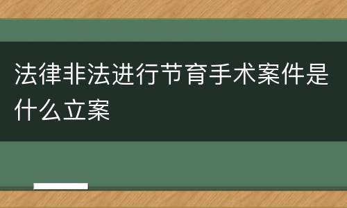 法律非法进行节育手术案件是什么立案