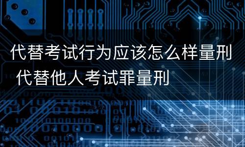 代替考试行为应该怎么样量刑 代替他人考试罪量刑