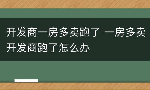 开发商一房多卖跑了 一房多卖开发商跑了怎么办