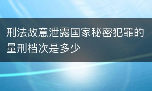 刑法故意泄露国家秘密犯罪的量刑档次是多少
