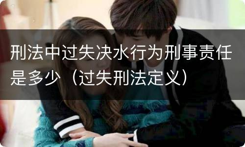 刑法中过失决水行为刑事责任是多少（过失刑法定义）