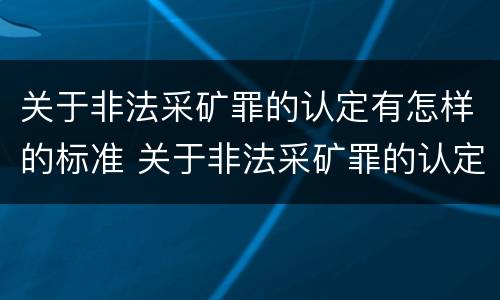 关于非法采矿罪的认定有怎样的标准 关于非法采矿罪的认定有怎样的标准和规定