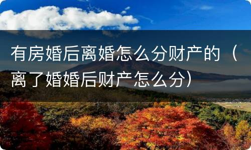 有房婚后离婚怎么分财产的（离了婚婚后财产怎么分）