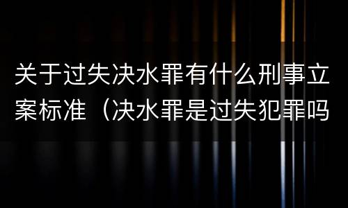 关于过失决水罪有什么刑事立案标准（决水罪是过失犯罪吗）